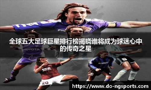 全球五大足球巨星排行榜揭晓谁将成为球迷心中的传奇之星