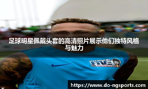 足球明星佩戴头套的高清照片展示他们独特风格与魅力