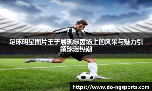 足球明星图片王子展现绿茵场上的风采与魅力引领球迷热潮