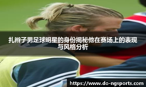 扎辫子男足球明星的身份揭秘他在赛场上的表现与风格分析